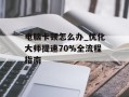 电脑卡顿怎么办_优化大师提速70%全流程指南