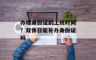 办理身份证的上班时间？双休日能补办身份证吗