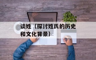 谈姓（探讨姓氏的历史和文化背景）