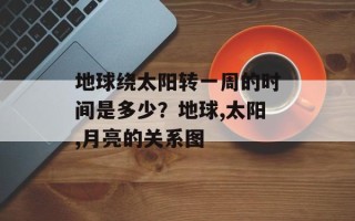 地球绕太阳转一周的时间是多少？地球,太阳,月亮的关系图