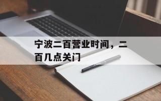 宁波二百营业时间，二百几点关门