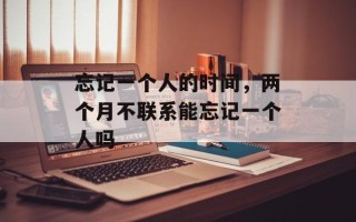 忘记一个人的时间，两个月不联系能忘记一个人吗