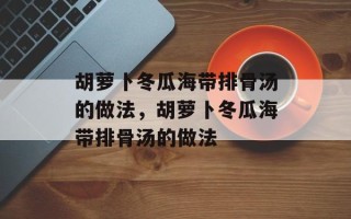 胡萝卜冬瓜海带排骨汤的做法，胡萝卜冬瓜海带排骨汤的做法