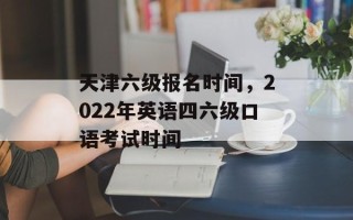 天津六级报名时间，2022年英语四六级口语考试时间