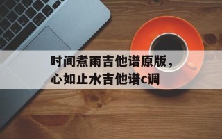 时间煮雨吉他谱原版，心如止水吉他谱c调