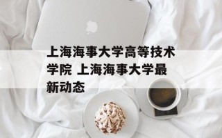上海海事大学高等技术学院 上海海事大学最新动态
