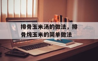 排骨玉米汤的做法，排骨炖玉米的简单做法