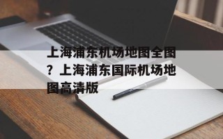 上海浦东机场地图全图？上海浦东国际机场地图高清版