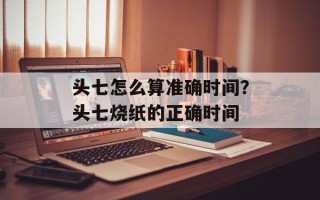 头七怎么算准确时间？头七烧纸的正确时间