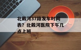 北戴河37路发车时间表？北戴河医院下午几点上班