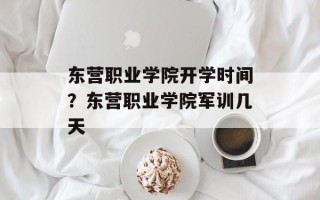 东营职业学院开学时间？东营职业学院军训几天