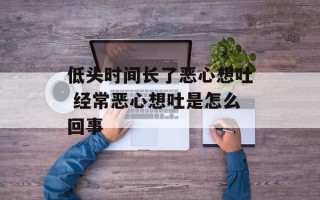 低头时间长了恶心想吐 经常恶心想吐是怎么回事