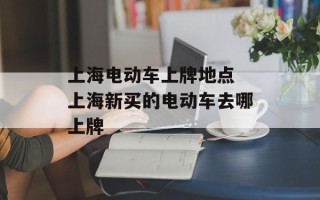 上海电动车上牌地点 上海新买的电动车去哪上牌