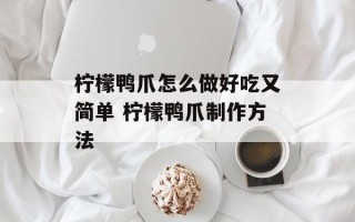 柠檬鸭爪怎么做好吃又简单 柠檬鸭爪制作方法