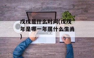 戊戌是什么时间(戊戌年是哪一年属什么生肖)