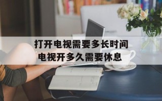 打开电视需要多长时间 电视开多久需要休息