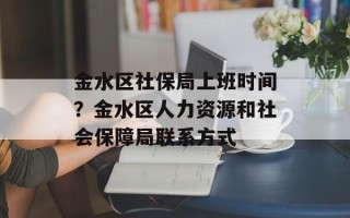 金水区社保局上班时间？金水区人力资源和社会保障局联系方式
