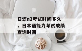 日语n2考试时间多久，日本语能力考试成绩查询时间