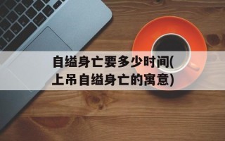 自缢身亡要多少时间(上吊自缢身亡的寓意)