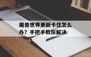 魔兽世界更新卡住怎么办？手把手教你解决