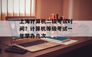 上海计算机二级考试时间？计算机等级考试一年举办几次