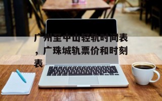 广州至中山轻轨时间表，广珠城轨票价和时刻表