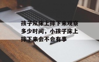 孩子从床上摔下来观察多少时间，小孩子床上摔下来会不会有事
