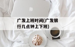 广发上班时间(广发银行几点钟上下班)
