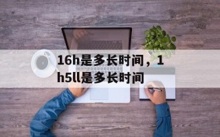16h是多长时间，1h5ll是多长时间
