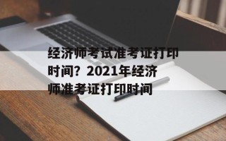 经济师考试准考证打印时间？2021年经济师准考证打印时间