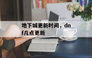 地下城更新时间，dnf几点更新