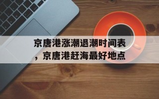 京唐港涨潮退潮时间表，京唐港赶海最好地点