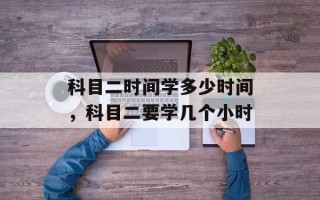 科目二时间学多少时间，科目二要学几个小时
