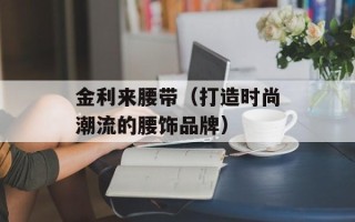 金利来腰带（打造时尚潮流的腰饰品牌）