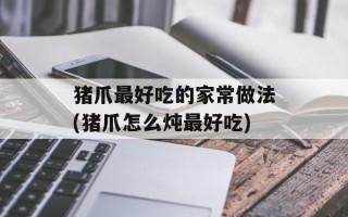 猪爪最好吃的家常做法(猪爪怎么炖最好吃)