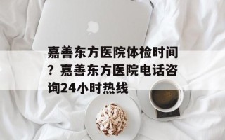 嘉善东方医院体检时间？嘉善东方医院电话咨询24小时热线