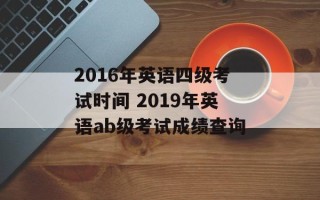 2016年英语四级考试时间 2019年英语ab级考试成绩查询