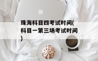 珠海科目四考试时间(科目一第三场考试时间)