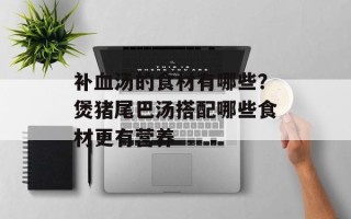 补血汤的食材有哪些？煲猪尾巴汤搭配哪些食材更有营养