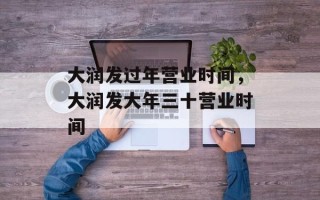大润发过年营业时间，大润发大年三十营业时间