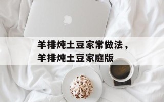 羊排炖土豆家常做法，羊排炖土豆家庭版