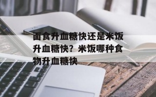 面食升血糖快还是米饭升血糖快？米饭哪种食物升血糖快