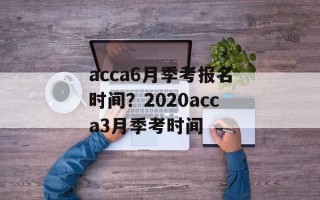 acca6月季考报名时间？2020acca3月季考时间
