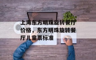 上海东方明珠旋转餐厅价格，东方明珠旋转餐厅儿童票标准