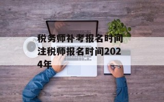 税务师补考报名时间 注税师报名时间2024年
