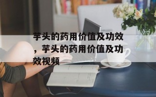 芋头的药用价值及功效，芋头的药用价值及功效视频