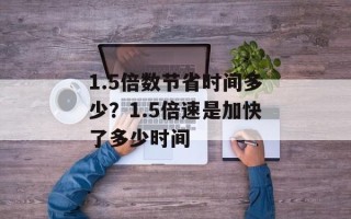 1.5倍数节省时间多少？1.5倍速是加快了多少时间