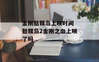 金刚骷髅岛上映时间 骷髅岛2金刚之血上映了吗