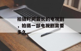 拍摄时间最长的电视剧，拍摄一部电视剧需要多久