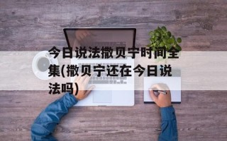 今日说法撒贝宁时间全集(撒贝宁还在今日说法吗)